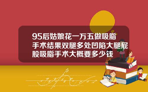 95后姑娘花一万五做吸脂手术结果双腿多处凹陷大腿屁股吸脂手术大概要多少钱