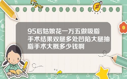 95后姑娘花一万五做吸脂手术结果双腿多处凹陷大腿抽脂手术大概多少钱啊