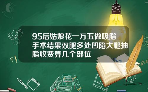 95后姑娘花一万五做吸脂手术结果双腿多处凹陷大腿抽脂收费算几个部位