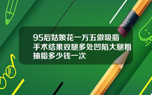 95后姑娘花一万五做吸脂手术结果双腿多处凹陷大腿粗抽脂多少钱一次