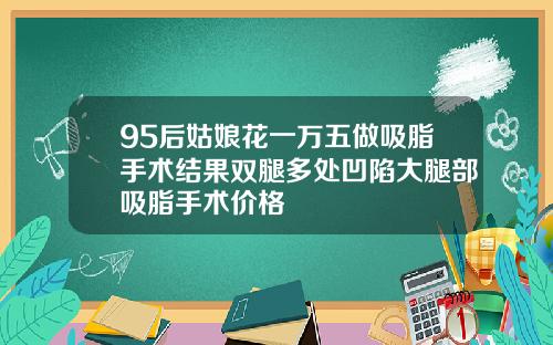 95后姑娘花一万五做吸脂手术结果双腿多处凹陷大腿部吸脂手术价格
