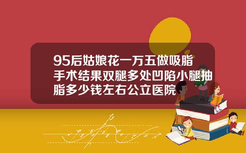 95后姑娘花一万五做吸脂手术结果双腿多处凹陷小腿抽脂多少钱左右公立医院