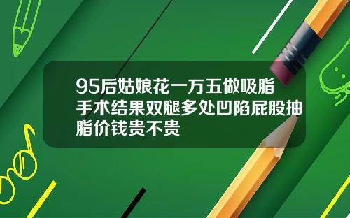 95后姑娘花一万五做吸脂手术结果双腿多处凹陷屁股抽脂价钱贵不贵