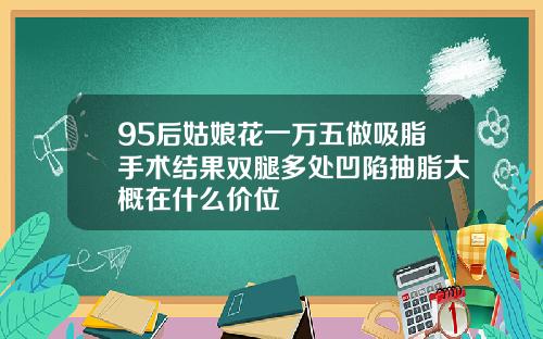 95后姑娘花一万五做吸脂手术结果双腿多处凹陷抽脂大概在什么价位