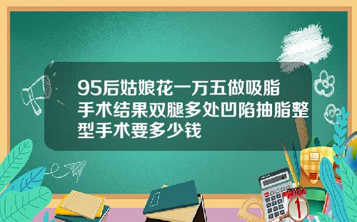 95后姑娘花一万五做吸脂手术结果双腿多处凹陷抽脂整型手术要多少钱