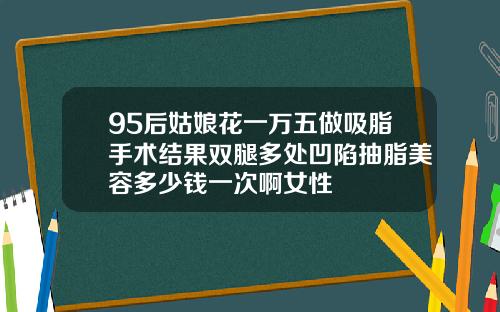 95后姑娘花一万五做吸脂手术结果双腿多处凹陷抽脂美容多少钱一次啊女性