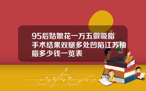 95后姑娘花一万五做吸脂手术结果双腿多处凹陷江苏抽脂多少钱一览表