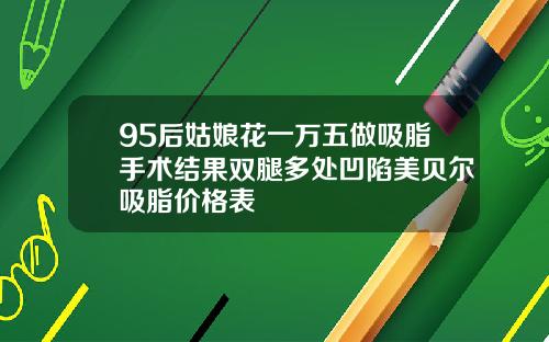 95后姑娘花一万五做吸脂手术结果双腿多处凹陷美贝尔吸脂价格表