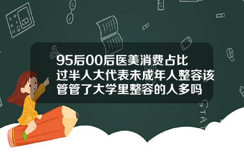 95后00后医美消费占比过半人大代表未成年人整容该管管了大学里整容的人多吗