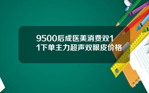 9500后成医美消费双11下单主力超声双眼皮价格