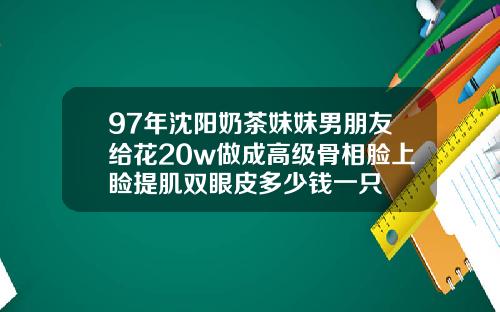 97年沈阳奶茶妹妹男朋友给花20w做成高级骨相脸上睑提肌双眼皮多少钱一只