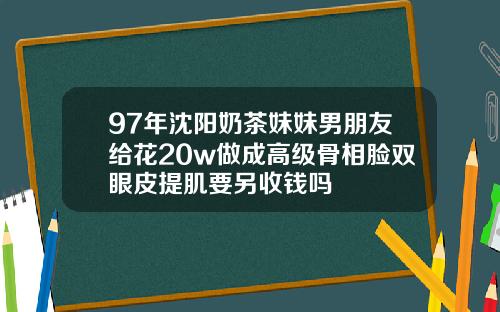 97年沈阳奶茶妹妹男朋友给花20w做成高级骨相脸双眼皮提肌要另收钱吗