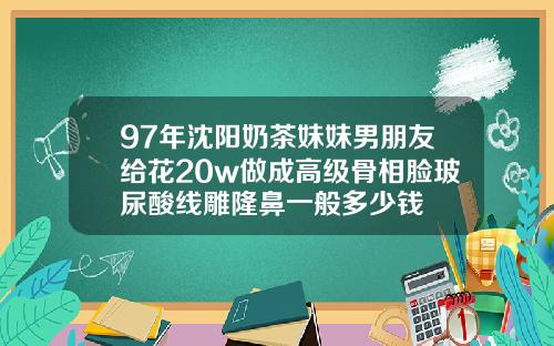 97年沈阳奶茶妹妹男朋友给花20w做成高级骨相脸玻尿酸线雕隆鼻一般多少钱