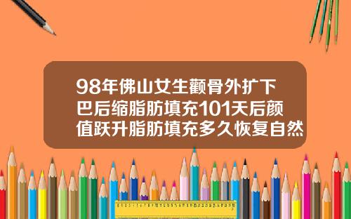 98年佛山女生颧骨外扩下巴后缩脂肪填充101天后颜值跃升脂肪填充多久恢复自然会改变脸型吗