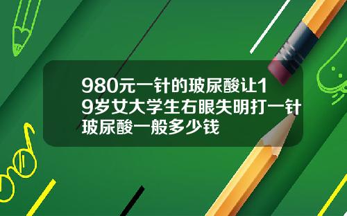 980元一针的玻尿酸让19岁女大学生右眼失明打一针玻尿酸一般多少钱