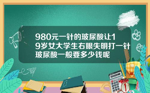980元一针的玻尿酸让19岁女大学生右眼失明打一针玻尿酸一般要多少钱呢