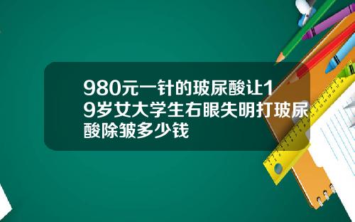 980元一针的玻尿酸让19岁女大学生右眼失明打玻尿酸除皱多少钱