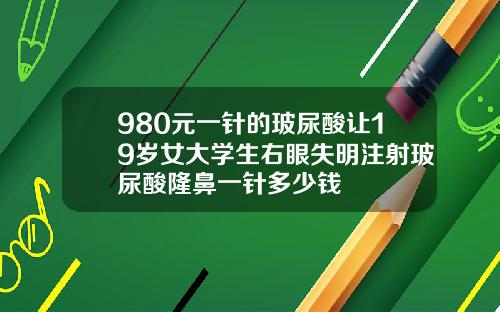 980元一针的玻尿酸让19岁女大学生右眼失明注射玻尿酸隆鼻一针多少钱