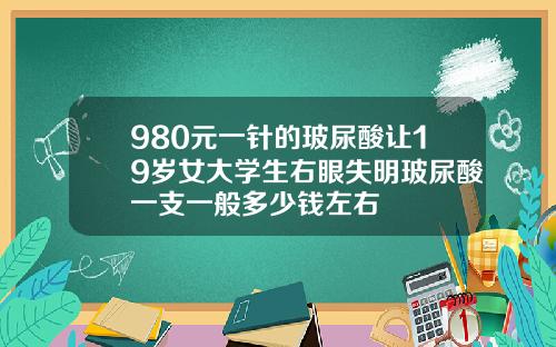 980元一针的玻尿酸让19岁女大学生右眼失明玻尿酸一支一般多少钱左右