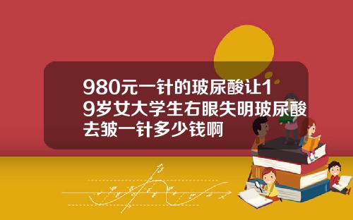 980元一针的玻尿酸让19岁女大学生右眼失明玻尿酸去皱一针多少钱啊