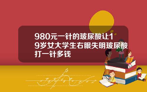 980元一针的玻尿酸让19岁女大学生右眼失明玻尿酸打一针多钱