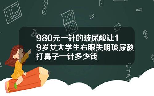 980元一针的玻尿酸让19岁女大学生右眼失明玻尿酸打鼻子一针多少钱