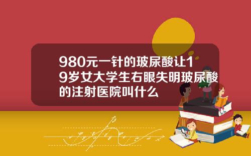 980元一针的玻尿酸让19岁女大学生右眼失明玻尿酸的注射医院叫什么