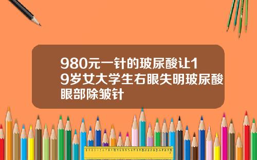 980元一针的玻尿酸让19岁女大学生右眼失明玻尿酸眼部除皱针