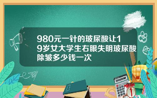980元一针的玻尿酸让19岁女大学生右眼失明玻尿酸除皱多少钱一次