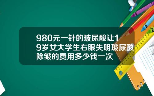 980元一针的玻尿酸让19岁女大学生右眼失明玻尿酸除皱的费用多少钱一次