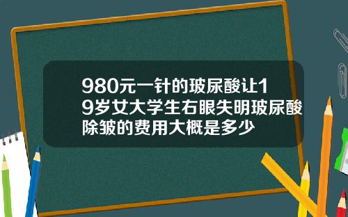 980元一针的玻尿酸让19岁女大学生右眼失明玻尿酸除皱的费用大概是多少