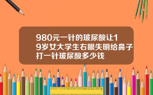 980元一针的玻尿酸让19岁女大学生右眼失明给鼻子打一针玻尿酸多少钱