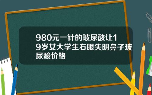 980元一针的玻尿酸让19岁女大学生右眼失明鼻子玻尿酸价格