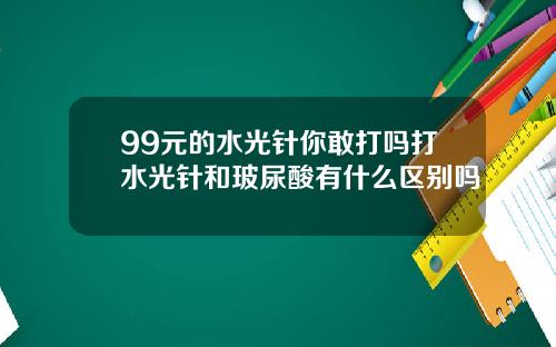 99元的水光针你敢打吗打水光针和玻尿酸有什么区别吗