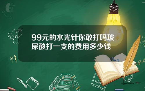 99元的水光针你敢打吗玻尿酸打一支的费用多少钱