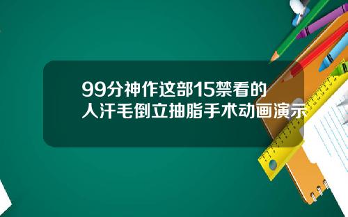99分神作这部15禁看的人汗毛倒立抽脂手术动画演示