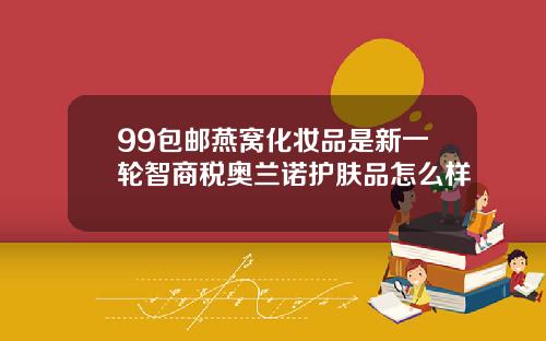 99包邮燕窝化妆品是新一轮智商税奥兰诺护肤品怎么样