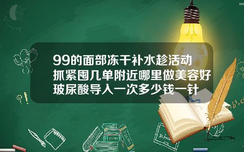 99的面部冻干补水趁活动抓紧囤几单附近哪里做美容好玻尿酸导入一次多少钱一针
