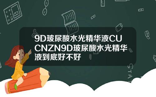 9D玻尿酸水光精华液CUCNZN9D玻尿酸水光精华液到底好不好