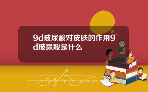 9d玻尿酸对皮肤的作用9d玻尿酸是什么
