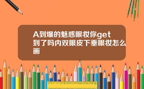 A到爆的魅惑眼妆你get到了吗内双眼皮下垂眼妆怎么画