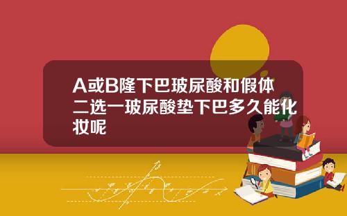 A或B隆下巴玻尿酸和假体二选一玻尿酸垫下巴多久能化妆呢