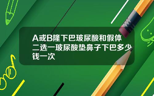 A或B隆下巴玻尿酸和假体二选一玻尿酸垫鼻子下巴多少钱一次