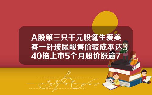 A股第三只千元股诞生爱美客一针玻尿酸售价较成本达340倍上市5个月股价涨逾7倍爱芙莱玻尿酸一针要多少钱