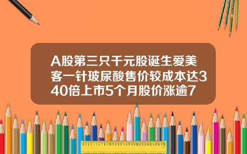 A股第三只千元股诞生爱美客一针玻尿酸售价较成本达340倍上市5个月股价涨逾7倍爱芙莱玻尿酸玻尿酸的费用