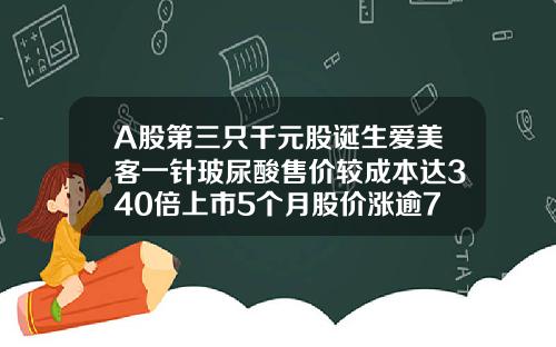 A股第三只千元股诞生爱美客一针玻尿酸售价较成本达340倍上市5个月股价涨逾7倍爱芙莱玻尿酸的价格多少元一支成本价