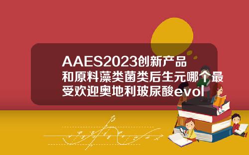 AAES2023创新产品和原料藻类菌类后生元哪个最受欢迎奥地利玻尿酸evolution