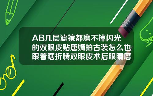 AB几层滤镜都磨不掉闪光的双眼皮贴唐嫣拍古装怎么也跟着瞎折腾双眼皮术后眼睛磨的厉害怎么办