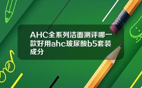AHC全系列洁面测评哪一款好用ahc玻尿酸b5套装成分