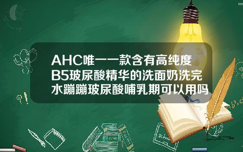 AHC唯一一款含有高纯度B5玻尿酸精华的洗面奶洗完水蹦蹦玻尿酸哺乳期可以用吗精华